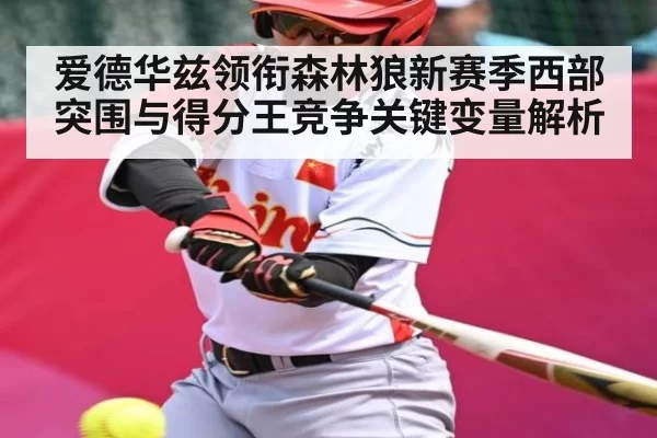 爱德华兹领衔森林狼新赛季西部突围与得分王竞争关键变量解析