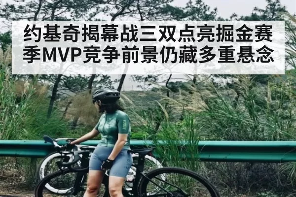 约基奇揭幕战三双点亮掘金赛季MVP竞争前景仍藏多重悬念