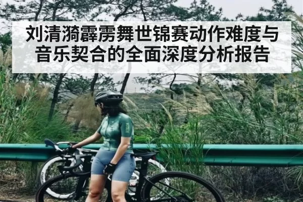 刘清漪霹雳舞世锦赛动作难度与音乐契合的全面深度分析报告