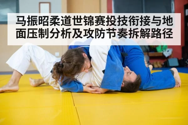 马振昭柔道世锦赛投技衔接与地面压制分析及攻防节奏拆解路径