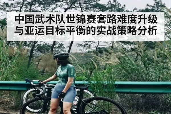 中国武术队世锦赛套路难度升级与亚运目标平衡的实战策略分析